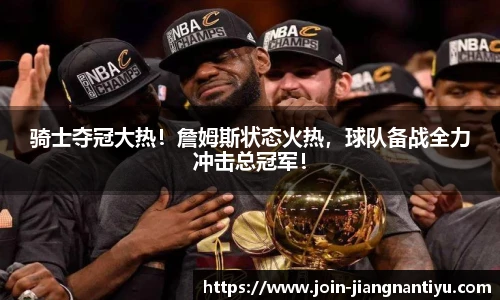 骑士夺冠大热！詹姆斯状态火热，球队备战全力冲击总冠军！