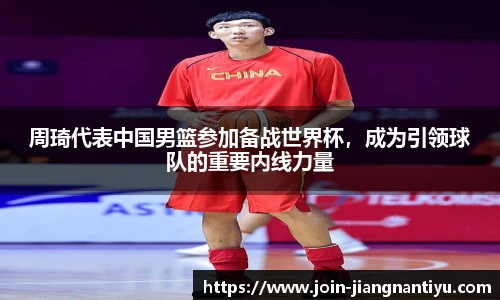 周琦代表中国男篮参加备战世界杯，成为引领球队的重要内线力量