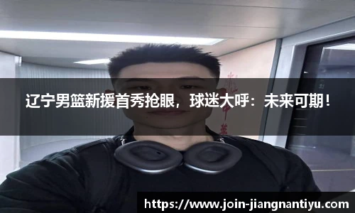 辽宁男篮新援首秀抢眼，球迷大呼：未来可期！