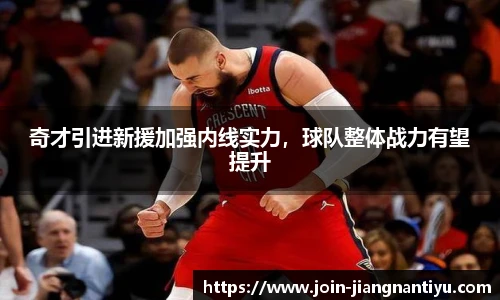 奇才引进新援加强内线实力，球队整体战力有望提升
