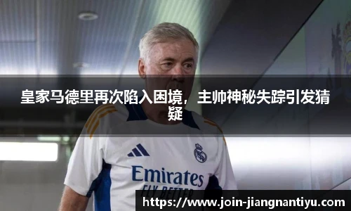 皇家马德里再次陷入困境，主帅神秘失踪引发猜疑