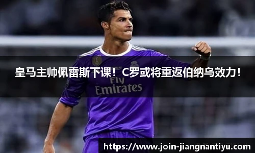 皇马主帅佩雷斯下课！C罗或将重返伯纳乌效力！