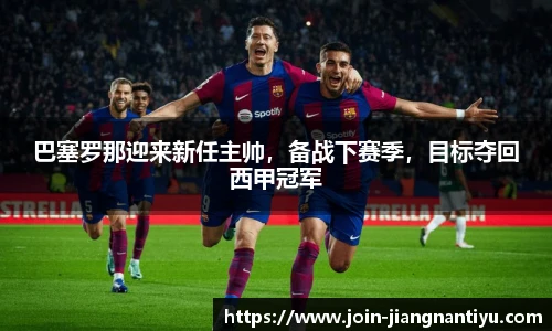 巴塞罗那迎来新任主帅，备战下赛季，目标夺回西甲冠军