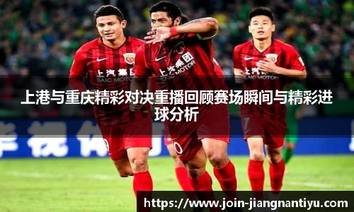 上港与重庆精彩对决重播回顾赛场瞬间与精彩进球分析