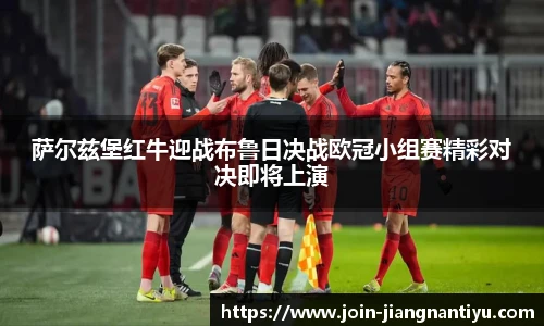 萨尔兹堡红牛迎战布鲁日决战欧冠小组赛精彩对决即将上演