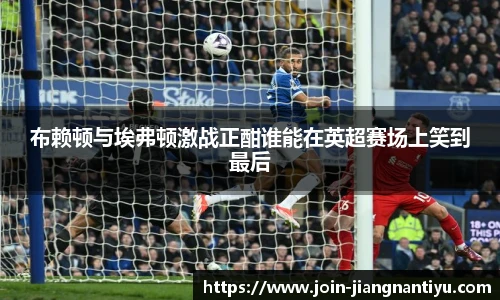 布赖顿与埃弗顿激战正酣谁能在英超赛场上笑到最后