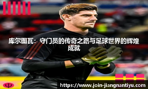 库尔图瓦：守门员的传奇之路与足球世界的辉煌成就