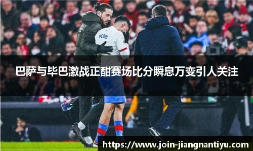 巴萨与毕巴激战正酣赛场比分瞬息万变引人关注