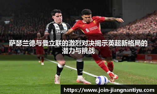 萨瑟兰德与曼立联的激烈对决揭示英超新格局的潜力与挑战